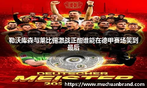 勒沃库森与莱比锡激战正酣谁能在德甲赛场笑到最后